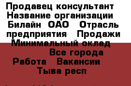 Продавец-консультант › Название организации ­ Билайн, ОАО › Отрасль предприятия ­ Продажи › Минимальный оклад ­ 30 000 - Все города Работа » Вакансии   . Тыва респ.